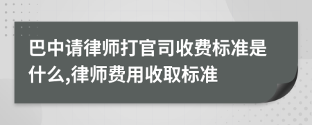 巴中请律师打官司收费标准是什么,律师费用收取标准