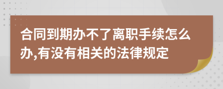 合同到期办不了离职手续怎么办,有没有相关的法律规定