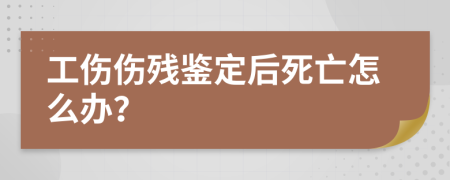 工伤伤残鉴定后死亡怎么办？