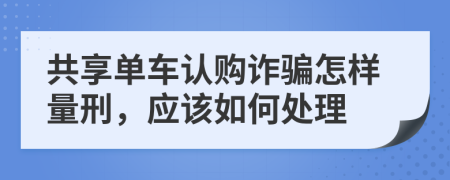 共享单车认购诈骗怎样量刑，应该如何处理