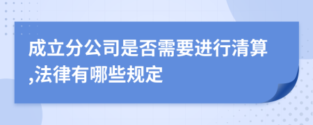 成立分公司是否需要进行清算,法律有哪些规定