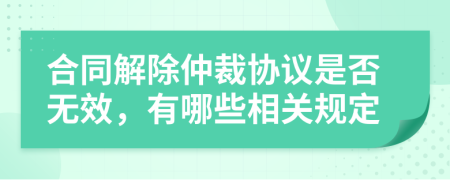 合同解除仲裁协议是否无效，有哪些相关规定