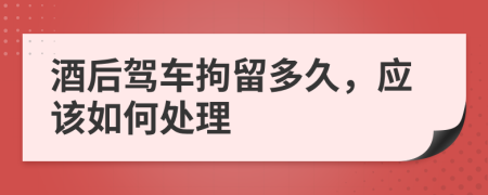 酒后驾车拘留多久，应该如何处理