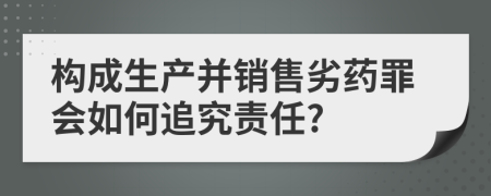 构成生产并销售劣药罪会如何追究责任?