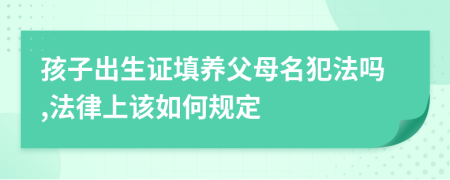 孩子出生证填养父母名犯法吗,法律上该如何规定