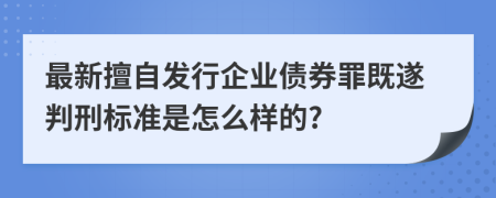 最新擅自发行企业债券罪既遂判刑标准是怎么样的?