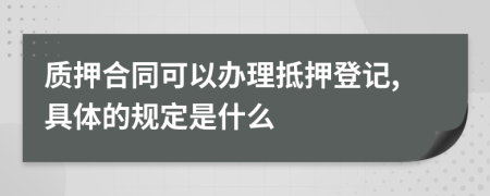 质押合同可以办理抵押登记,具体的规定是什么