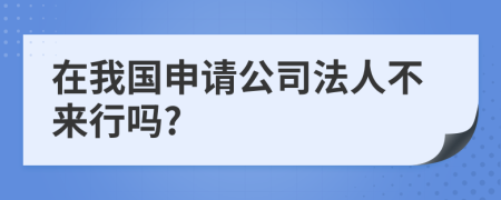 在我国申请公司法人不来行吗?