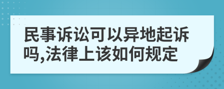 民事诉讼可以异地起诉吗,法律上该如何规定