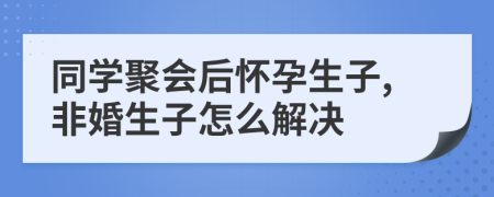 同学聚会后怀孕生子,非婚生子怎么解决