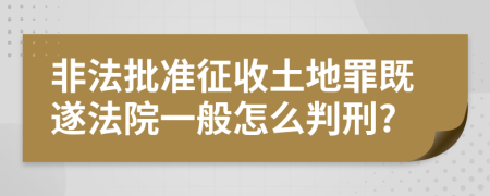 非法批准征收土地罪既遂法院一般怎么判刑?
