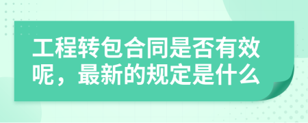 工程转包合同是否有效呢，最新的规定是什么