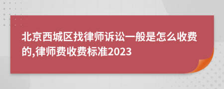 北京西城区找律师诉讼一般是怎么收费的,律师费收费标准2023