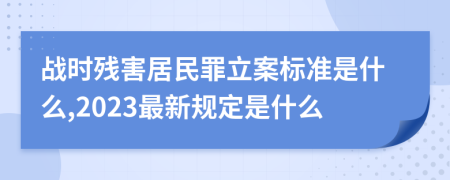 战时残害居民罪立案标准是什么,2023最新规定是什么