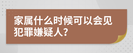 家属什么时候可以会见犯罪嫌疑人？