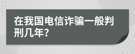 在我国电信诈骗一般判刑几年？