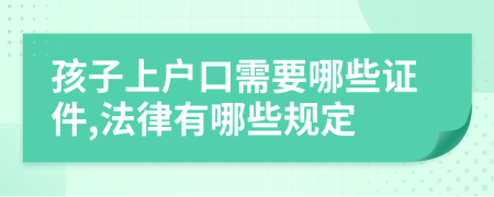 孩子上户口需要哪些证件,法律有哪些规定