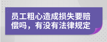 员工粗心造成损失要赔偿吗，有没有法律规定