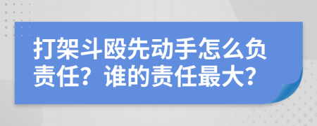 打架斗殴先动手怎么负责任？谁的责任最大？