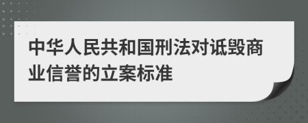 中华人民共和国刑法对诋毁商业信誉的立案标准    