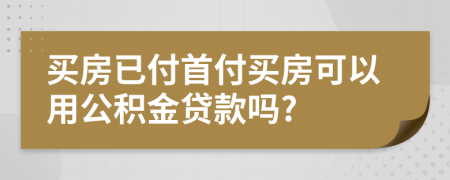 买房已付首付买房可以用公积金贷款吗?