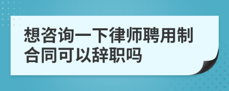 想咨询一下律师聘用制合同可以辞职吗