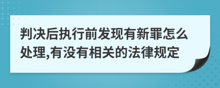 判决后执行前发现有新罪怎么处理,有没有相关的法律规定