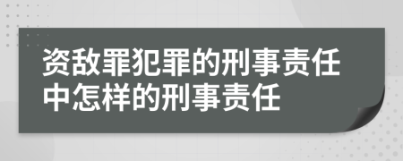 资敌罪犯罪的刑事责任中怎样的刑事责任