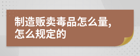 制造贩卖毒品怎么量,怎么规定的