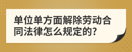 单位单方面解除劳动合同法律怎么规定的?