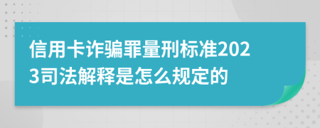 信用卡诈骗罪量刑标准2023司法解释是怎么规定的