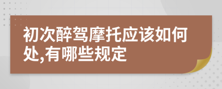 初次醉驾摩托应该如何处,有哪些规定