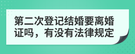 第二次登记结婚要离婚证吗，有没有法律规定