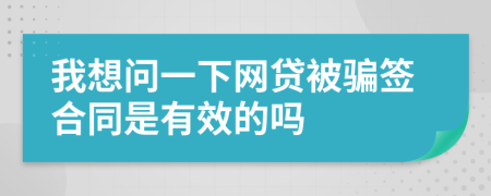 我想问一下网贷被骗签合同是有效的吗