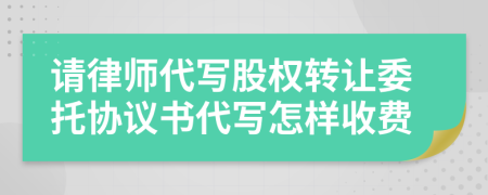 请律师代写股权转让委托协议书代写怎样收费