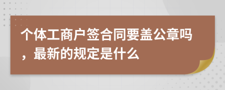 个体工商户签合同要盖公章吗，最新的规定是什么