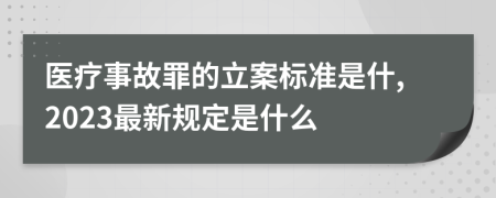 医疗事故罪的立案标准是什,2023最新规定是什么