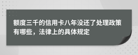 额度三千的信用卡八年没还了处理政策有哪些，法律上的具体规定