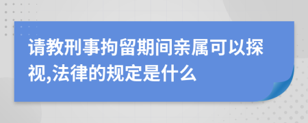 请教刑事拘留期间亲属可以探视,法律的规定是什么