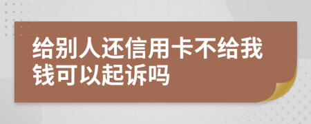 给别人还信用卡不给我钱可以起诉吗