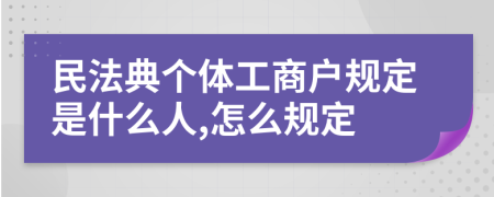 民法典个体工商户规定是什么人,怎么规定