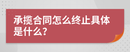 承揽合同怎么终止具体是什么？