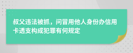 叔父违法被抓，问冒用他人身份办信用卡透支构成犯罪有何规定