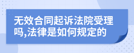 无效合同起诉法院受理吗,法律是如何规定的