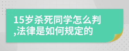 15岁杀死同学怎么判,法律是如何规定的