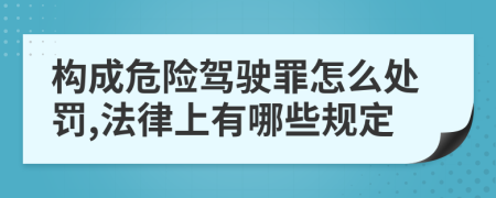 构成危险驾驶罪怎么处罚,法律上有哪些规定