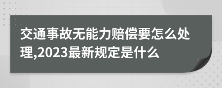 交通事故无能力赔偿要怎么处理,2023最新规定是什么