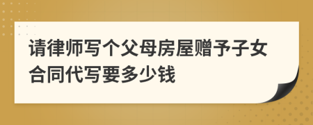 请律师写个父母房屋赠予子女合同代写要多少钱