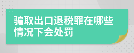 骗取出口退税罪在哪些情况下会处罚