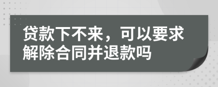 贷款下不来，可以要求解除合同并退款吗